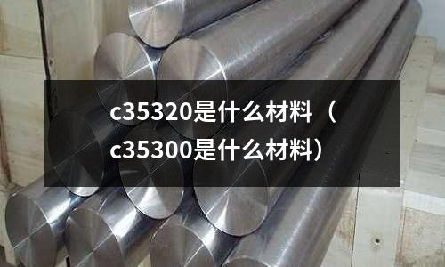 c35320是什么材料（c35300是什么材料）