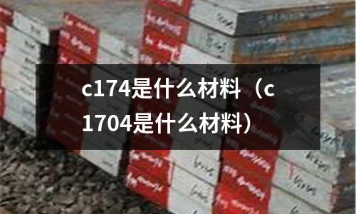 c174是什么材料（c1704是什么材料）