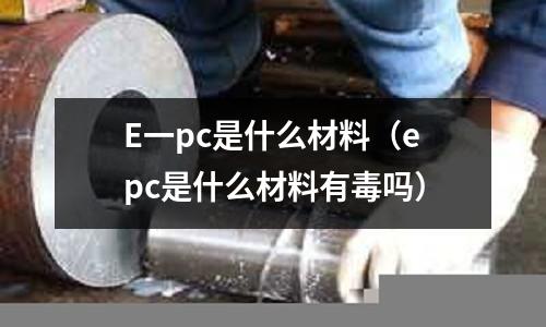 E一pc是什么材料(epc是什么材料有毒嗎)