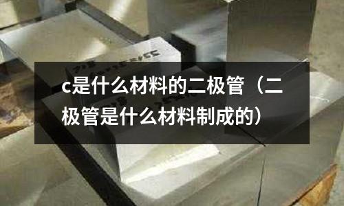 c是什么材料的二極管（二極管是什么材料制成的）