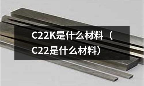 C22K是什么材料(C22是什么材料)