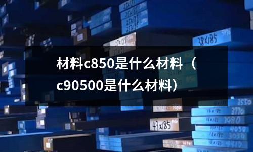 材料c850是什么材料(c90500是什么材料)