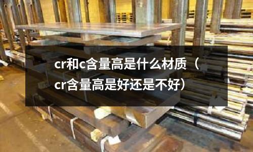 cr和c含量高是什么材質(cr含量高是好還是不好)