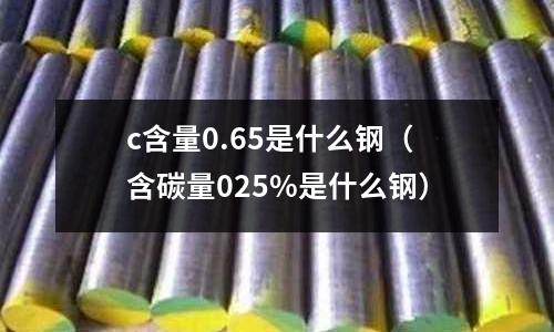 c含量0.65是什么鋼(含碳量025%是什么鋼)