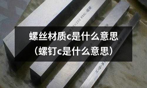 螺絲材質(zhì)c是什么意思(螺釘c是什么意思)
