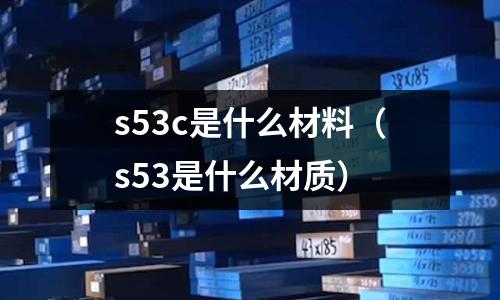 s53c是什么材料（s53是什么材質）