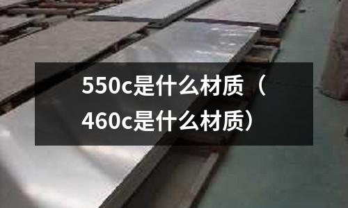 550c是什么材質(460c是什么材質)