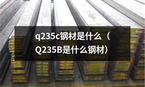 q235c鋼材是什么（Q235B是什么鋼材）