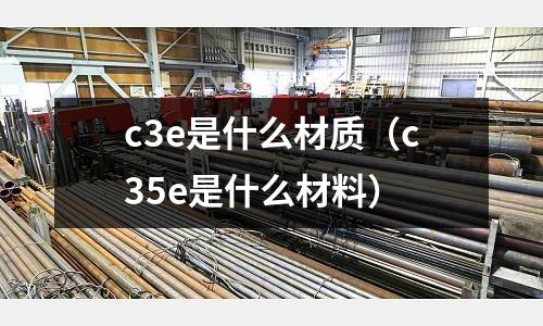 c3e是什么材質（c35e是什么材料）