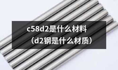 c58d2是什么材料（d2鋼是什么材質）