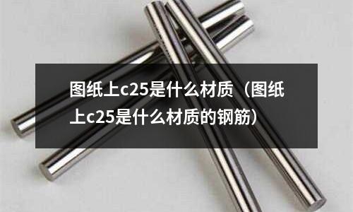 圖紙上c25是什么材質(圖紙上c25是什么材質的鋼筋)