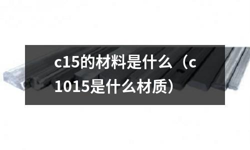 c15的材料是什么（c1015是什么材質）