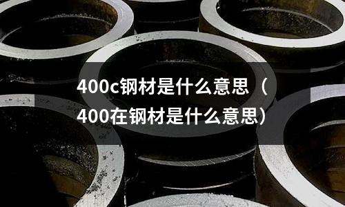 400c鋼材是什么意思(400在鋼材是什么意思)