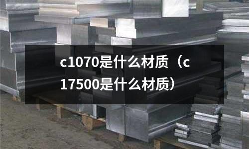 c1070是什么材質(c17500是什么材質)