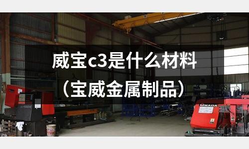 威寶c3是什么材料(寶威金屬制品)