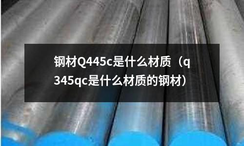 鋼材Q445c是什么材質(q345qc是什么材質的鋼材)