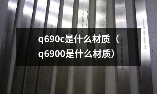 q690c是什么材質(zhì)(q6900是什么材質(zhì))