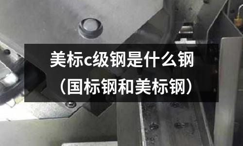 美標c級鋼是什么鋼(國標鋼和美標鋼)