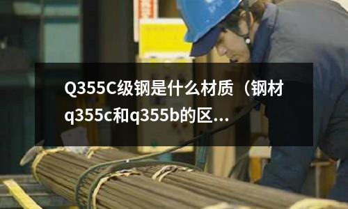 Q355C級鋼是什么材質(鋼材q355c和q355b的區別)