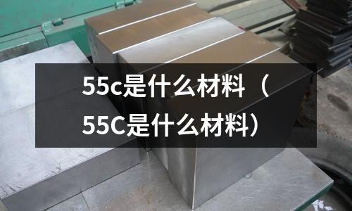 55c是什么材料(55C是什么材料)
