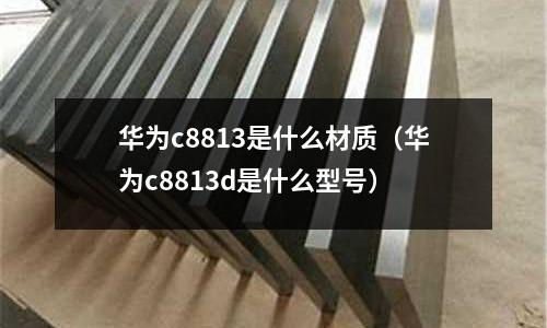 華為c8813是什么材質(zhì)(華為c8813d是什么型號)