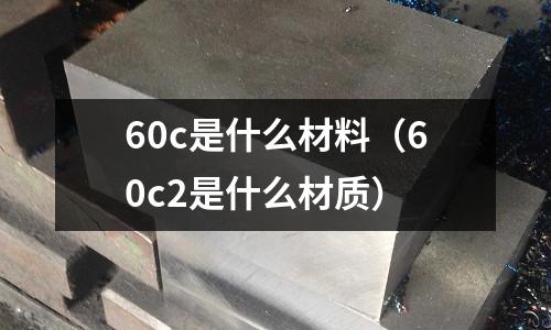 60c是什么材料(60c2是什么材質)