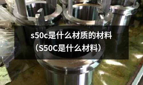 s50c是什么材質的材料(S50C是什么材料)
