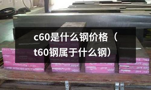 c60是什么鋼價格(t60鋼屬于什么鋼)