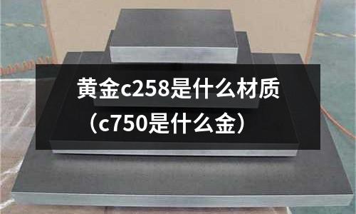 黃金c258是什么材質（c750是什么金）