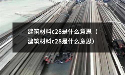 建筑材料c28是什么意思(建筑材料c28是什么意思)