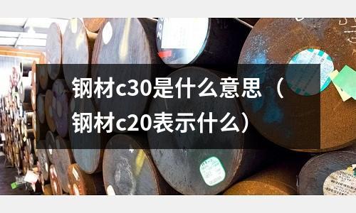 鋼材c30是什么意思(鋼材c20表示什么)