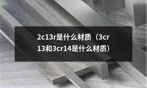 2c13r是什么材質(zhì)(3cr13和3cr14是什么材質(zhì))
