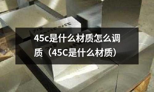 45c是什么材質怎么調質(45C是什么材質)