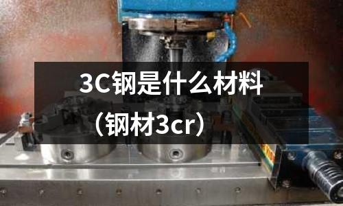 3C鋼是什么材料(鋼材3cr)