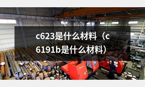 c623是什么材料(c6191b是什么材料)