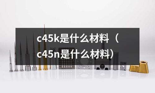 c45k是什么材料(c45n是什么材料)