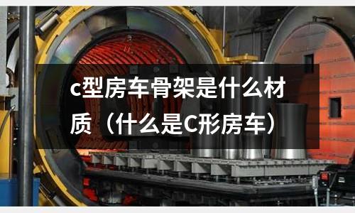 c型房車骨架是什么材質(什么是C形房車)