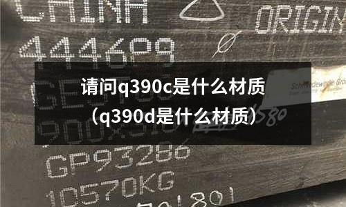 請問q390c是什么材質（q390d是什么材質）