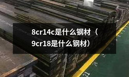 8cr14c是什么鋼材(9cr18是什么鋼材)