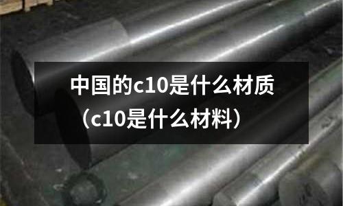 中國的c10是什么材質(c10是什么材料)