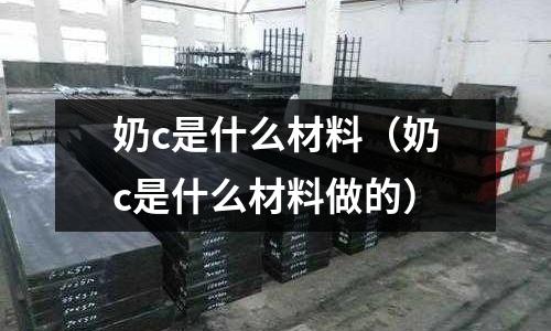 奶c是什么材料(奶c是什么材料做的)