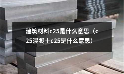 建筑材料c25是什么意思(c25混凝土c25是什么意思)