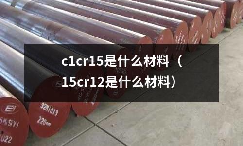 c1cr15是什么材料(15cr12是什么材料)