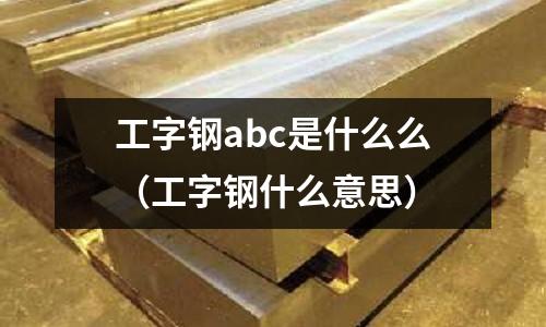 工字鋼abc是什么么(工字鋼什么意思)