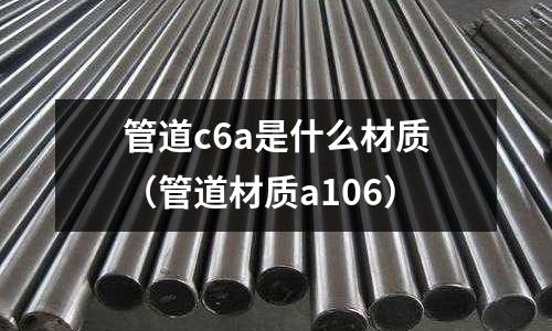 管道c6a是什么材質(zhì)(管道材質(zhì)a106)