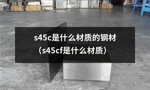 s45c是什么材質(zhì)的鋼材(s45cf是什么材質(zhì))