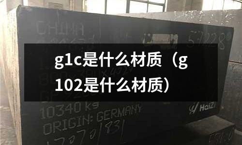 g1c是什么材質(zhì)(g102是什么材質(zhì))