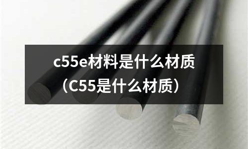 c55e材料是什么材質(C55是什么材質)
