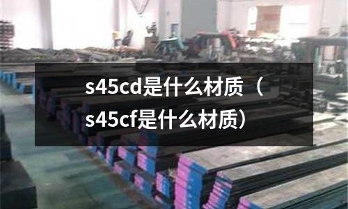 s45cd是什么材質（s45cf是什么材質）