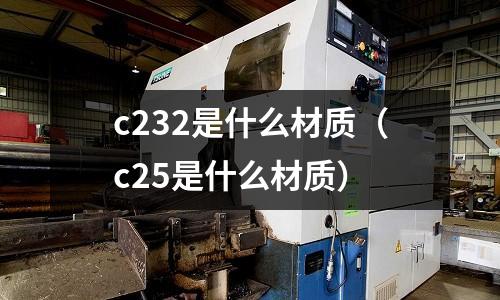 c232是什么材質（c25是什么材質）